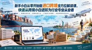 新手小白从零开始做进口跨境全方位解读课，快速从跨境小白进阶为行业专业从业者-副业资源站