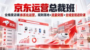 京东运营总裁班｜全维度店铺体系化运营，规则落地+流量突围+全域变现进阶课-副业资源站