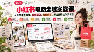小红书电商全域实战课｜从零做垂直账号、爆款笔记、精细选品、开店变现全体系教程-副业资源站