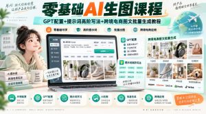 零基础AI生图课程，GPT配置+提示词高阶写法+跨境电商图文批量生成教程-副业资源站