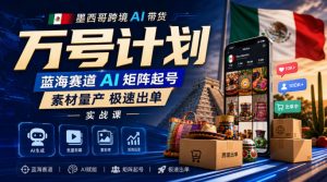 墨西哥跨境AI带货万号计划，蓝海赛道AI矩阵起号，素材量产极速出单实战课-副业资源站