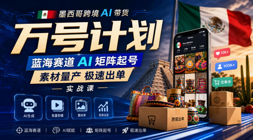 墨西哥跨境AI带货万号计划，蓝海赛道AI矩阵起号，素材量产极速出单实战课-副业资源站