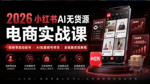 2026小红书AI无货源电商实战课｜低粉零启动起号｜AI批量做号带货全链路变现教程-副业资源站