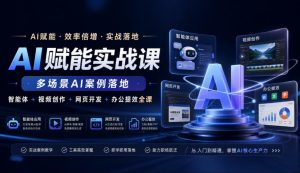 AI赋能实战课，多场景AI案例落地，智能体+视频创作+网页开发+办公提效全课-副业资源站
