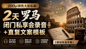 100yi销售大佬私藏-无水印！2天罗马闭门私享会录音+直复文案模板【原创双语字幕】-副业资源站