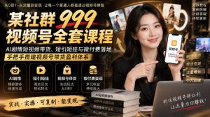 某社群999视频号全套课程，AI剧情短视频带货、短引短挂与微付费落地，手把手搭建视频号带货盈利体系-副业资源站