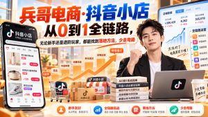【无水印】兵哥电商·抖音小店从0到1全链路，无论新手还是进阶玩家，都能找到落地方法，少走弯路（更新9月）-副业资源站
