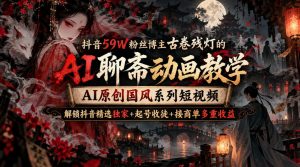 抖音59W粉丝博主古卷残灯的AI聊斋动画教学，AI原创国风系列短视频，解锁抖音精选独家+起号收徒+接商单多重收益-副业资源站