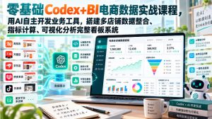 零基础Codex+BI电商数据实战课程，用AI自主开发业务工具，搭建多店铺数据整合、指标计算、可视化分析完整看板系统-副业资源站