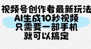 视频号创作者最新玩法，AI一键生成10秒视频，只需要一部手机就可以搞定-副业资源站