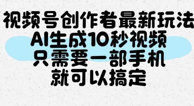 视频号创作者最新玩法，AI一键生成10秒视频，只需要一部手机就可以搞定-副业资源站