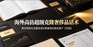 海外高仿超级克隆奢侈品话术，教你把陌生流量变成长期复购的稳定客户【文档】-副业资源站