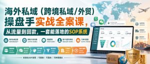 海外私域（跨境私域/外贸）操盘手实战全案课，从流量到回款，一套能落地的SOP系统-副业资源站