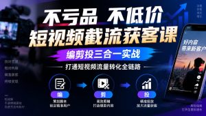不亏品不低价短视频截流获客课，编剪投三合一实战，打通短视频流量转化全链路-副业资源站