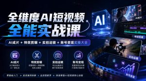 全维度AI短视频全能实战课，AI成片+特效剪辑+实拍运镜+账号变现实操大全-副业资源站