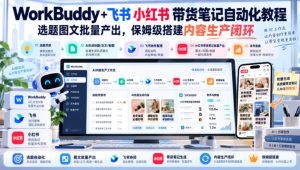 WorkBuddy+飞书小红书带货笔记自动化教程，选题图文批量产出，保姆级搭建内容生产闭环【文档】-副业资源站