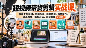 短视频带货剪辑实战课，覆盖手机拍摄、剪辑布光、场景搭建、后台操作、选品策略、涨粉方法、带货文案全链路-副业资源站
