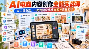 【无水印】AI电商内容创作全能实战课｜多工具联动，一站式搞定电商文案与视觉素材-副业资源站