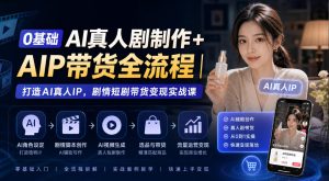 0基础AI真人剧制作+AIP带货全流程|打造AI真人IP,剧情短剧带货变现实战课-副业资源站