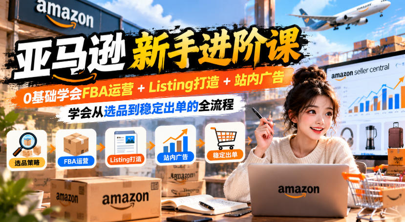 亚马逊新手进阶课，0基础学会FBA运营+Listing打造+站内广告，学会从选品到稳定出单的全流程-副业资源站