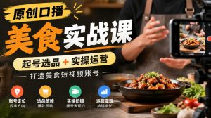 原创口播美食实战课,起号选品+实操运营,打造美食短视频账号-副业资源站