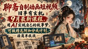 聊斋自制动画短视频，旧事有玄机9月最新课程，用AI实现自己的故事梦，可做精选附加分成计划，接商单收徒-副业资源站