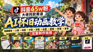 抖音45W粉大佬同款赛道AI怀旧动画实战课：拆解脚本→人物→场景→分镜→出图→视频→剪辑→发布完整制作链路-副业资源站