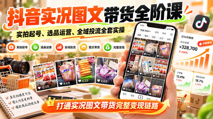 抖音实况图文带货全阶课｜实拍起号、选品运营、全域投流全套实操，打通实况图文带货完整变现链路-副业资源站