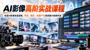 AI影像高阶实战课程，吃透AI影像底层逻辑，可控、稳定、批量产出高质量AI视频作品-副业资源站