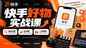 快手好物实战课｜选品运营+全站推广+二创剪辑带货变现-副业资源站